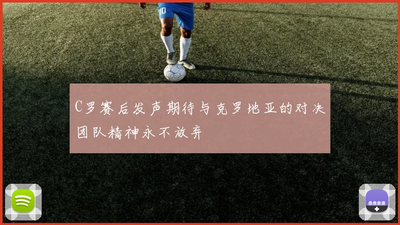 C罗赛后发声期待与克罗地亚的对决团队精神永不放弃