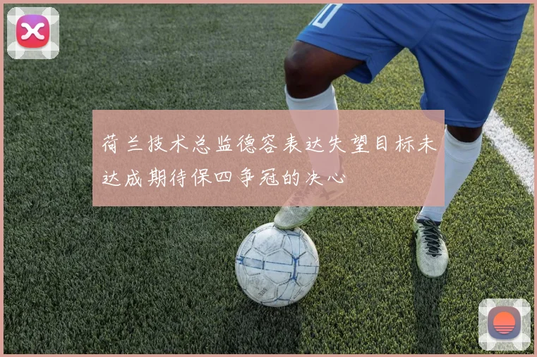 荷兰技术总监德容表达失望目标未达成期待保四争冠的决心