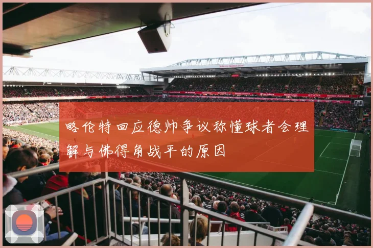 略伦特回应德帅争议称懂球者会理解与佛得角战平的原因