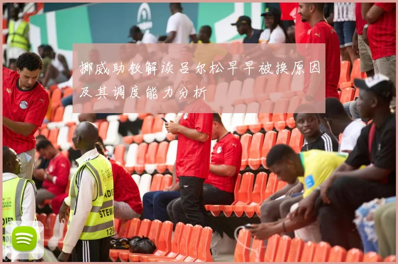 挪威助教解读吕尔松早早被换原因及其调度能力分析