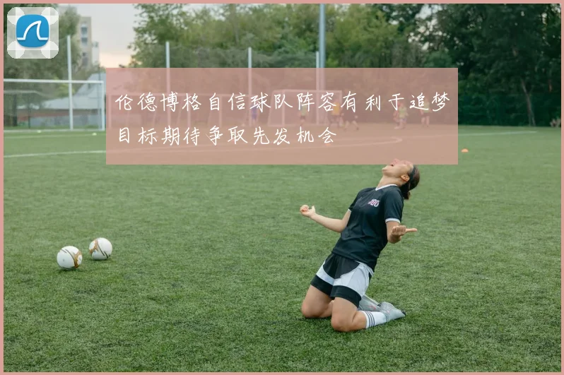 伦德博格自信球队阵容有利于追梦目标期待争取先发机会